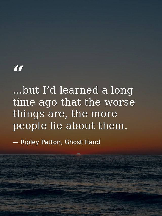...but I’d learned a long time ago that the worse things are, the more people lie about them. — Ripley Patton, Ghost Hand