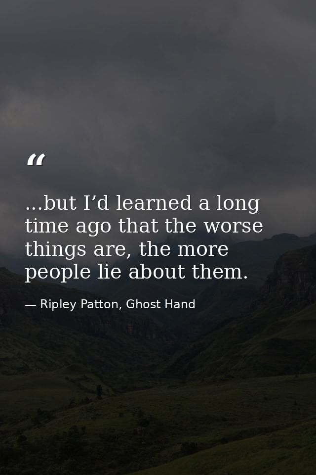 ...but I’d learned a long time ago that the worse things are, the more people lie about them. — Ripley Patton, Ghost Hand