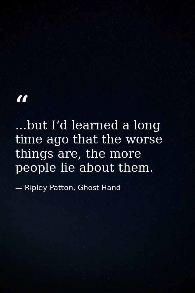 ...but I’d learned a long time ago that the worse things are, the more people lie about them. — Ripley Patton, Ghost Hand