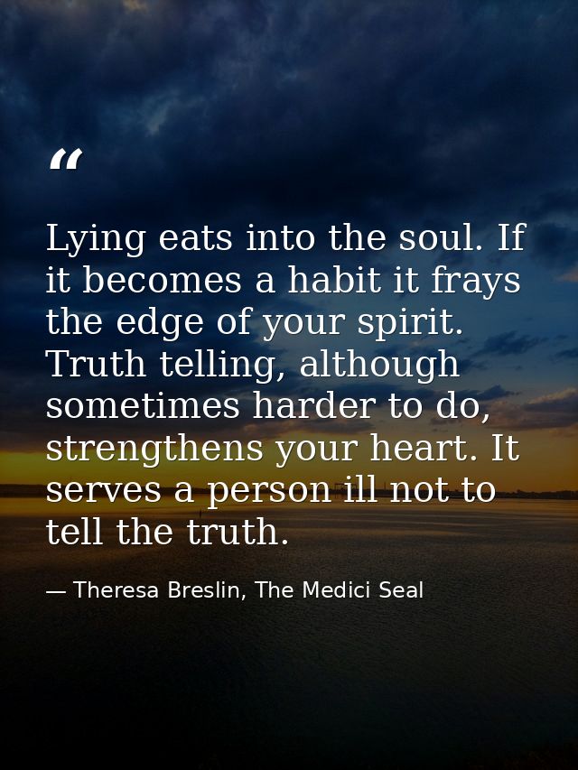 Lying eats into the soul. If it becomes a habit it frays the edge of your spirit. Truth telling, although sometimes hard — Theresa Breslin, The Medici Seal