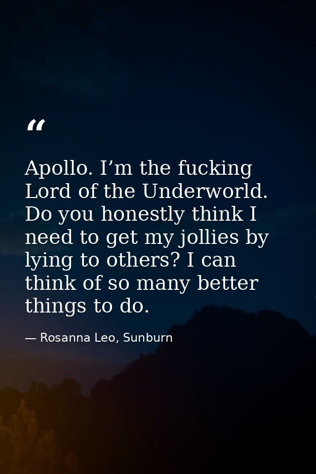 Apollo. I’m the fucking Lord of the Underworld. Do you honestly think I need to get my jollies by lying to others? I can — Rosanna Leo, Sunburn