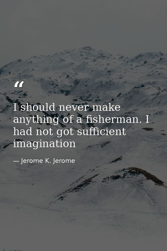 I should never make anything of a fisherman. I had not got sufficient imagination — Jerome K. Jerome