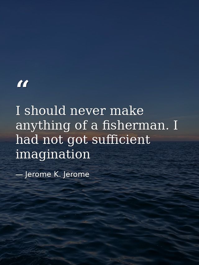 I should never make anything of a fisherman. I had not got sufficient imagination — Jerome K. Jerome