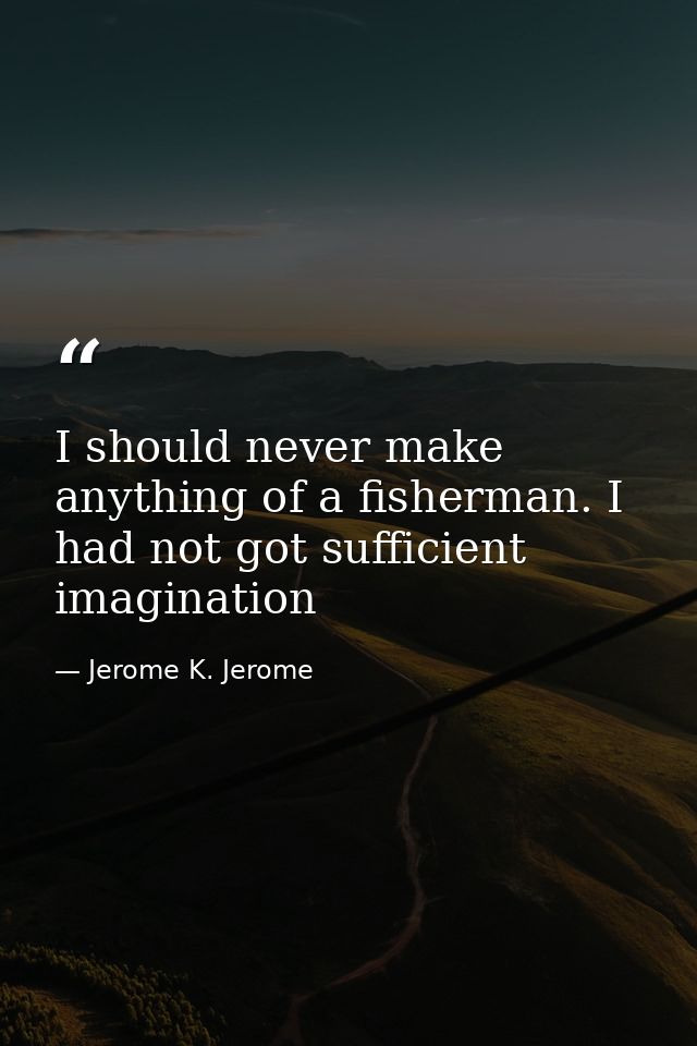 I should never make anything of a fisherman. I had not got sufficient imagination — Jerome K. Jerome