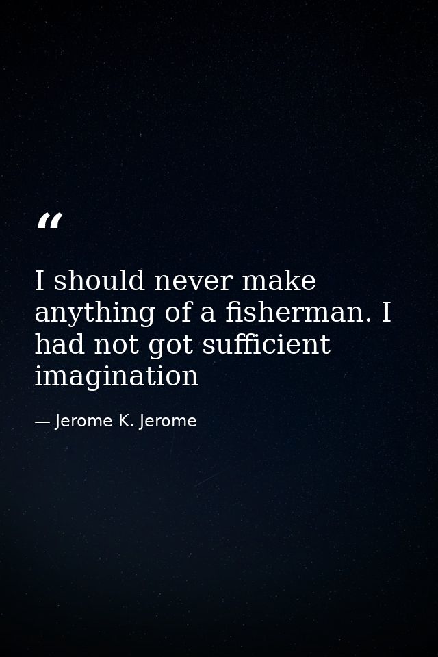 I should never make anything of a fisherman. I had not got sufficient imagination — Jerome K. Jerome