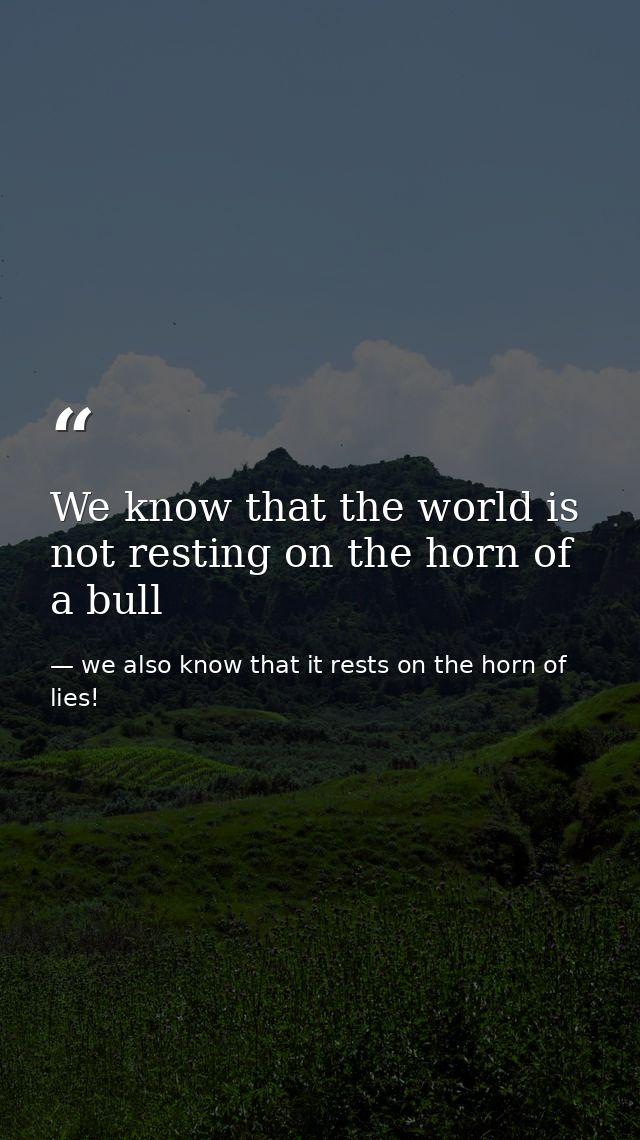 We know that the world is not resting on the horn of a bull — we also know that it rests on the horn of lies!