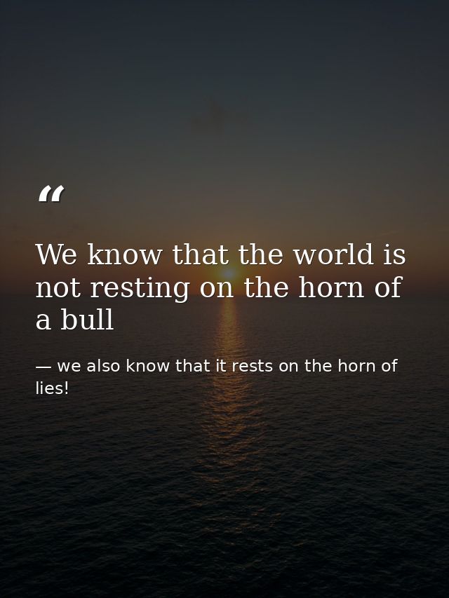 We know that the world is not resting on the horn of a bull — we also know that it rests on the horn of lies!