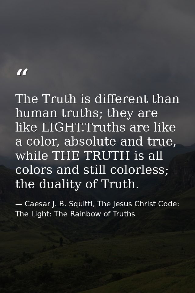 The Truth is different than human truths; they are like LIGHT.Truths are like a color, absolute and true, while THE TRUT — Caesar J. B. Squitti, The Jesus Christ Code: The Light: The Rainbow of Truths