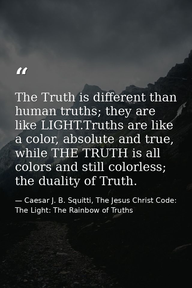 The Truth is different than human truths; they are like LIGHT.Truths are like a color, absolute and true, while THE TRUT — Caesar J. B. Squitti, The Jesus Christ Code: The Light: The Rainbow of Truths
