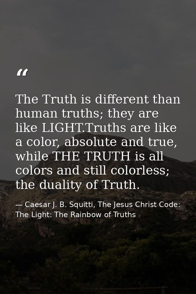 The Truth is different than human truths; they are like LIGHT.Truths are like a color, absolute and true, while THE TRUT — Caesar J. B. Squitti, The Jesus Christ Code: The Light: The Rainbow of Truths