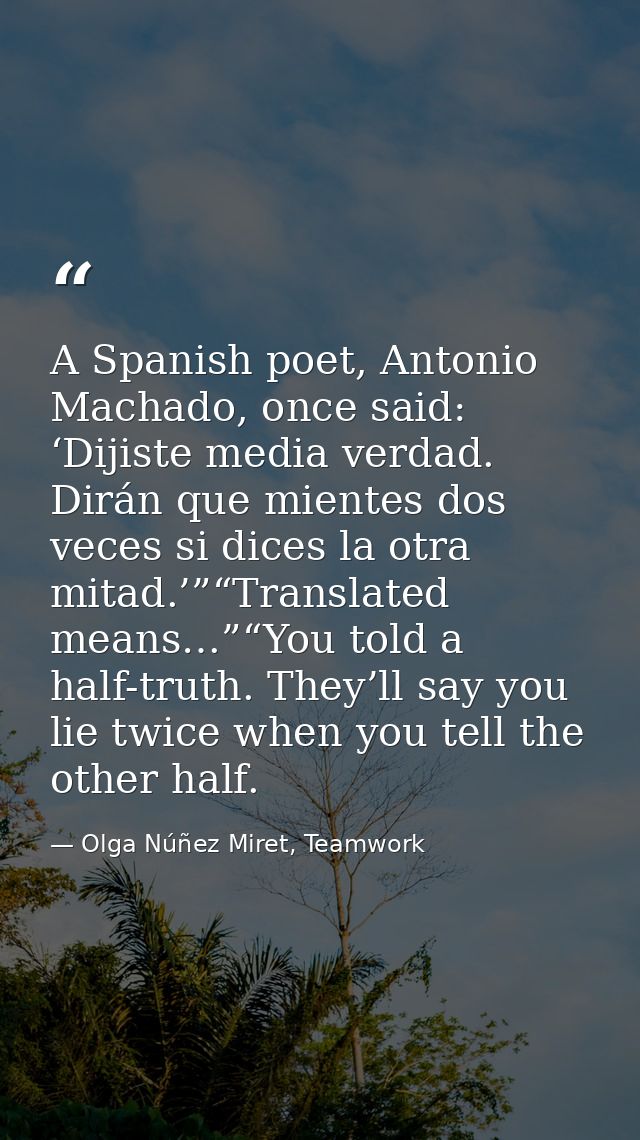A Spanish poet, Antonio Machado, once said: ‘Dijiste media verdad. Dirán que mientes dos veces si dices la otra mitad.’” — Olga Núñez Miret, Teamwork