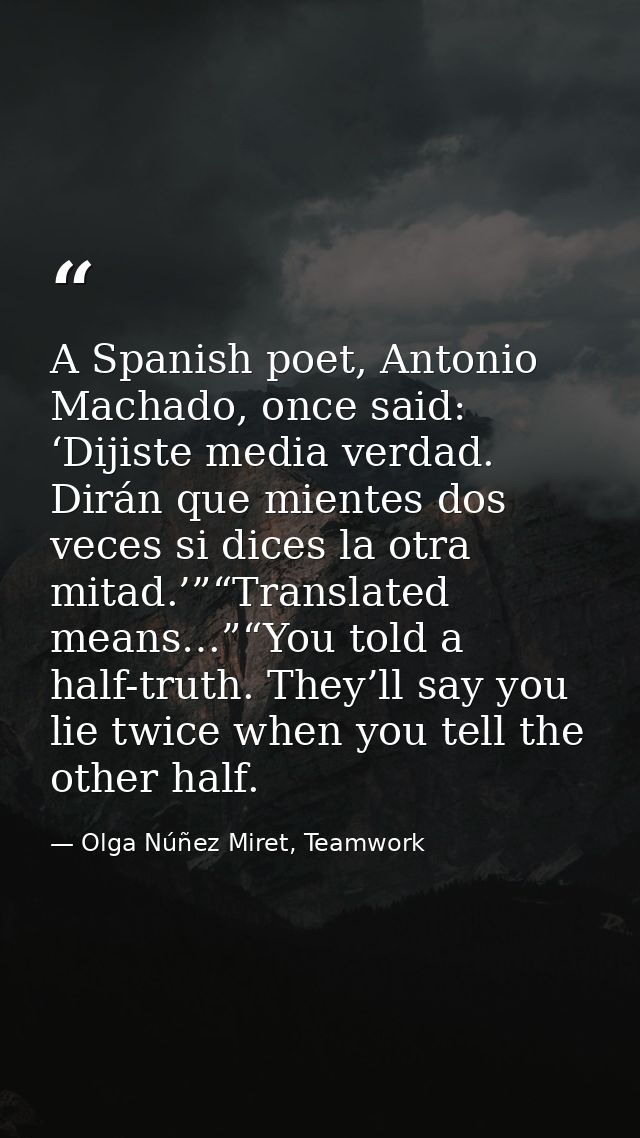 A Spanish poet, Antonio Machado, once said: ‘Dijiste media verdad. Dirán que mientes dos veces si dices la otra mitad.’” — Olga Núñez Miret, Teamwork