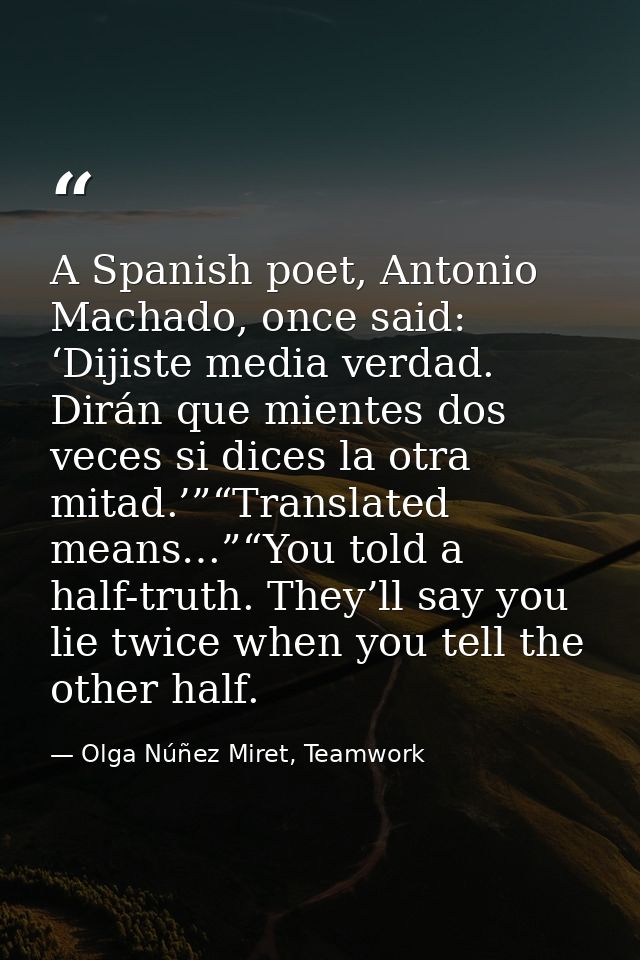 A Spanish poet, Antonio Machado, once said: ‘Dijiste media verdad. Dirán que mientes dos veces si dices la otra mitad.’” — Olga Núñez Miret, Teamwork
