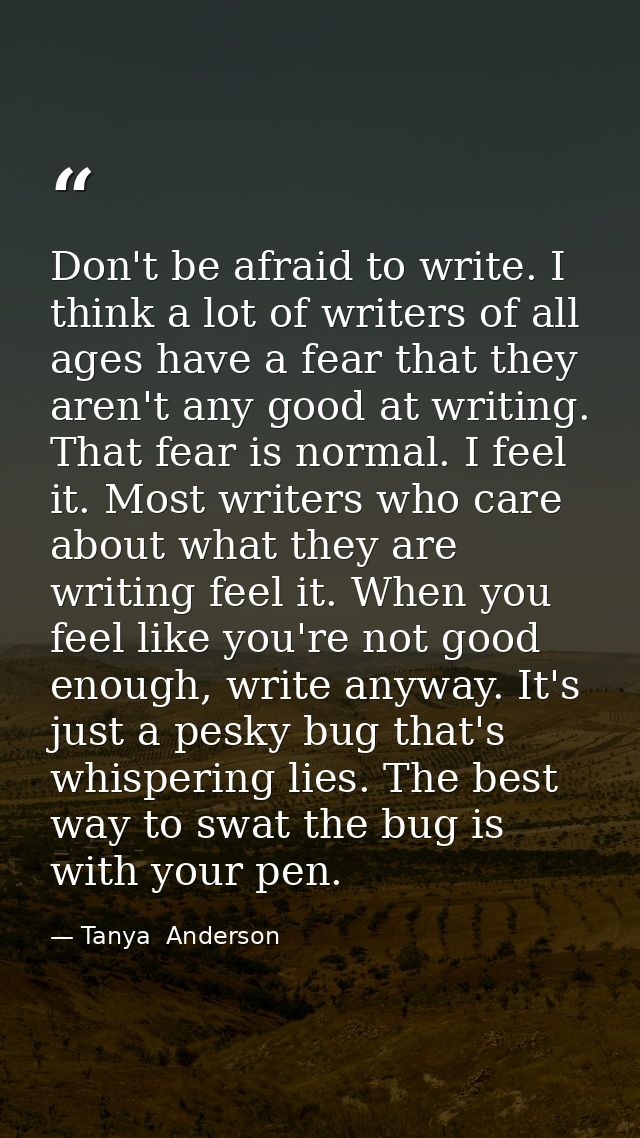 Don't be afraid to write. I think a lot of writers of all ages have a fear that they aren't any good at writing. That fe — Tanya  Anderson