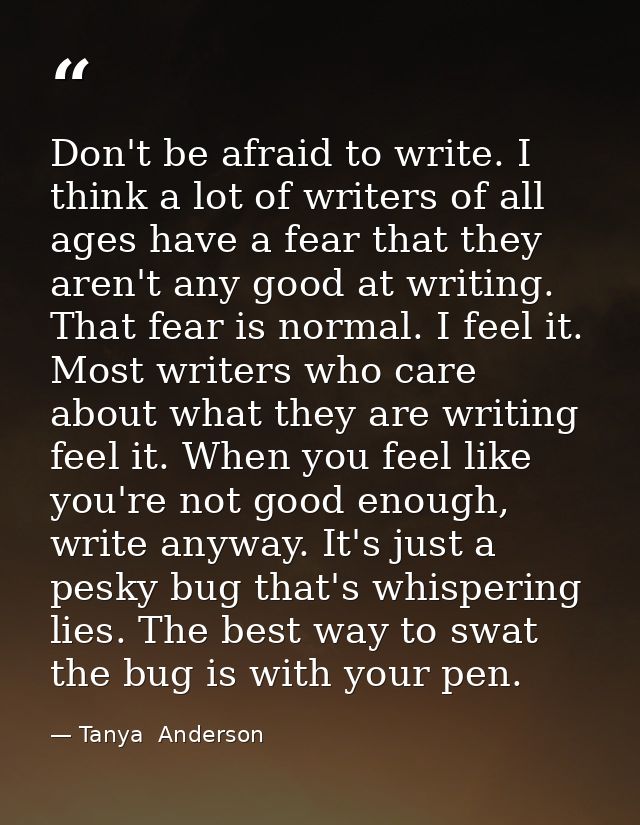 Don't be afraid to write. I think a lot of writers of all ages have a fear that they aren't any good at writing. That fe — Tanya  Anderson