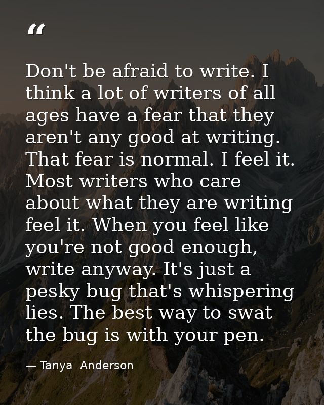 Don't be afraid to write. I think a lot of writers of all ages have a fear that they aren't any good at writing. That fe — Tanya  Anderson