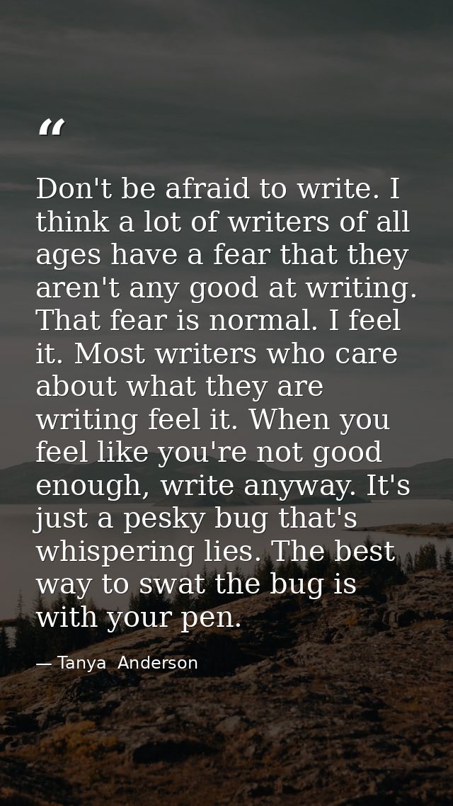Don't be afraid to write. I think a lot of writers of all ages have a fear that they aren't any good at writing. That fe — Tanya  Anderson