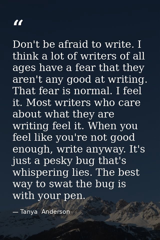Don't be afraid to write. I think a lot of writers of all ages have a fear that they aren't any good at writing. That fe — Tanya  Anderson