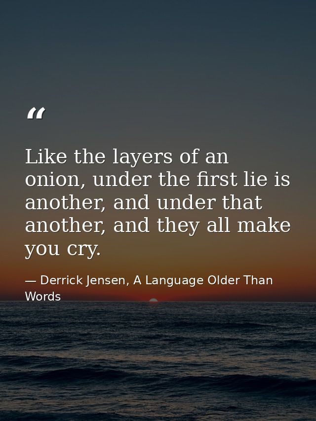 Like the layers of an onion, under the first lie is another, and under that another, and they all make you cry. — Derrick Jensen, A Language Older Than Words