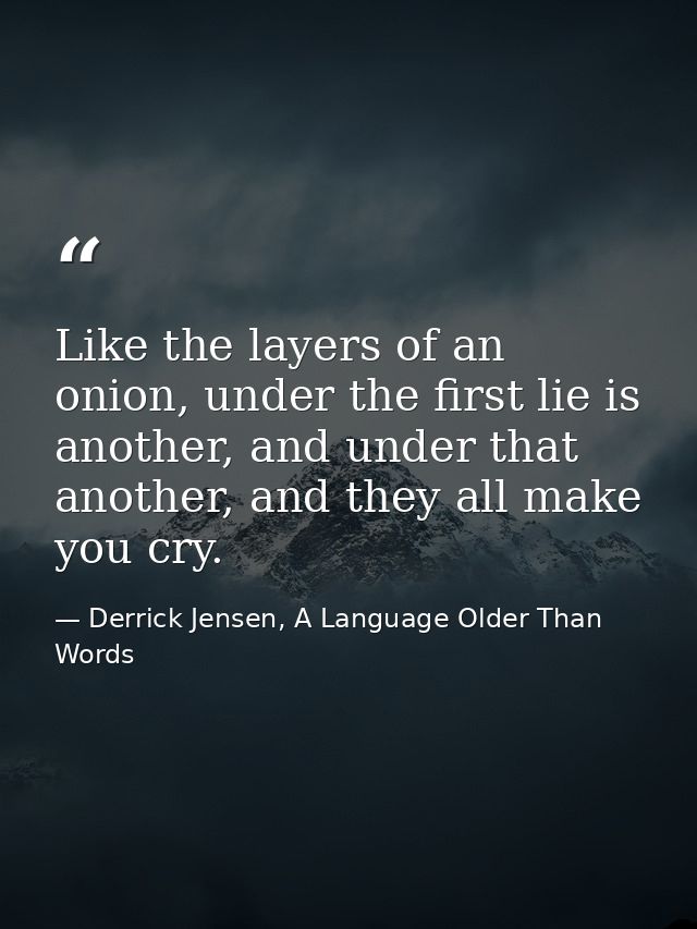 Like the layers of an onion, under the first lie is another, and under that another, and they all make you cry. — Derrick Jensen, A Language Older Than Words