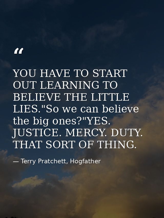 YOU HAVE TO START OUT LEARNING TO BELIEVE THE LITTLE LIES."So we can believe the big ones?"YES. JUSTICE. MERCY. DUTY. TH — Terry Pratchett, Hogfather