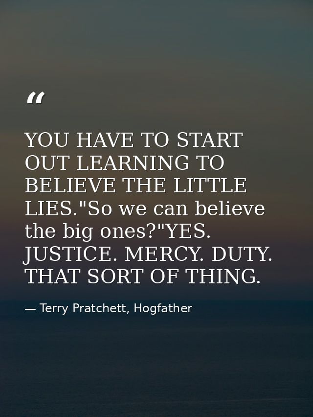 YOU HAVE TO START OUT LEARNING TO BELIEVE THE LITTLE LIES."So we can believe the big ones?"YES. JUSTICE. MERCY. DUTY. TH — Terry Pratchett, Hogfather