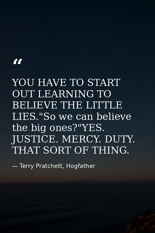YOU HAVE TO START OUT LEARNING TO BELIEVE THE LITTLE LIES."So we can believe the big ones?"YES. JUSTICE. MERCY. DUTY. TH — Terry Pratchett, Hogfather