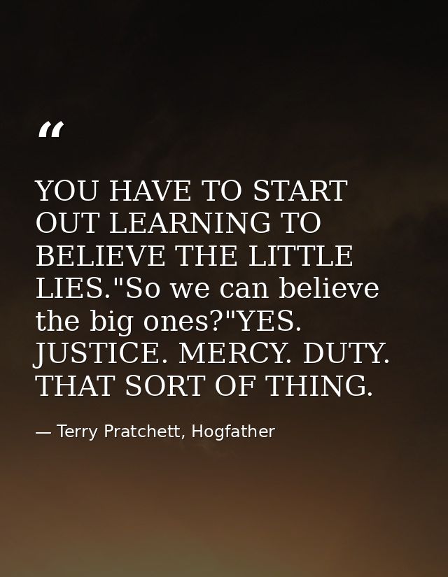 YOU HAVE TO START OUT LEARNING TO BELIEVE THE LITTLE LIES."So we can believe the big ones?"YES. JUSTICE. MERCY. DUTY. TH — Terry Pratchett, Hogfather
