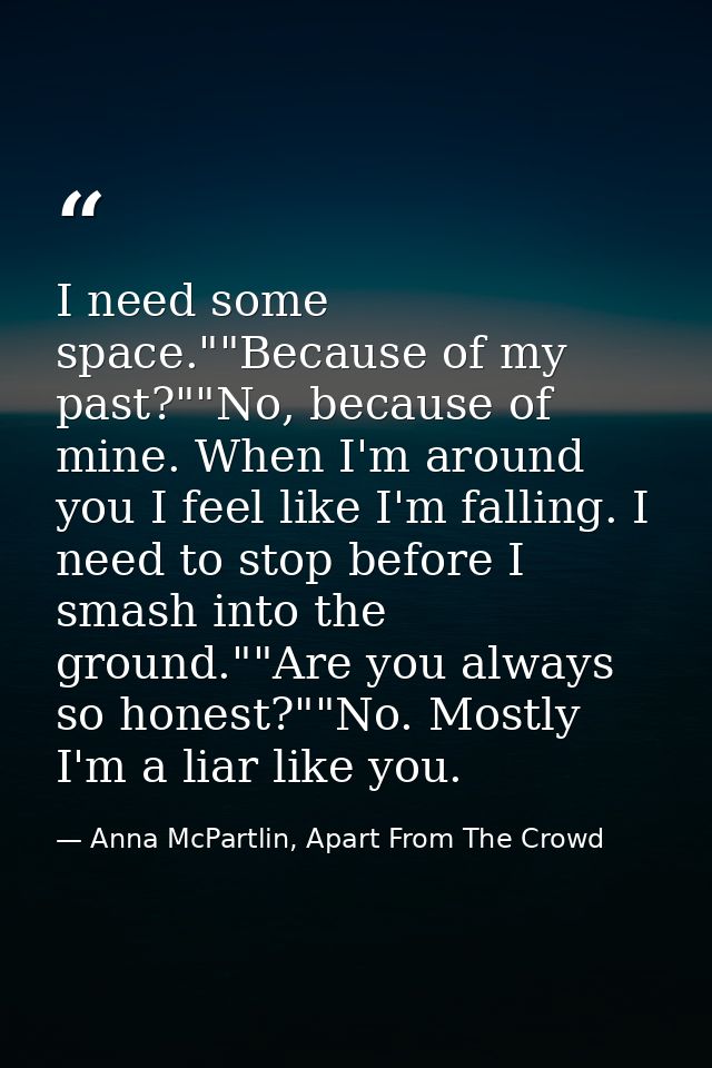 I need some space.""Because of my past?""No, because of mine. When I'm around you I feel like I'm falling. I need to sto — Anna McPartlin, Apart From The Crowd