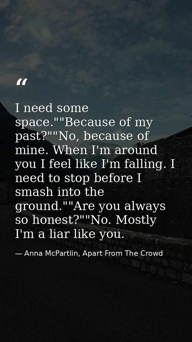 I need some space.""Because of my past?""No, because of mine. When I'm around you I feel like I'm falling. I need to sto — Anna McPartlin, Apart From The Crowd