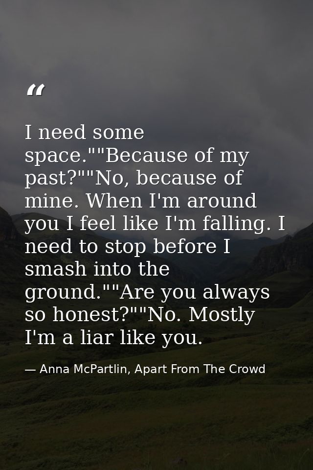I need some space.""Because of my past?""No, because of mine. When I'm around you I feel like I'm falling. I need to sto — Anna McPartlin, Apart From The Crowd