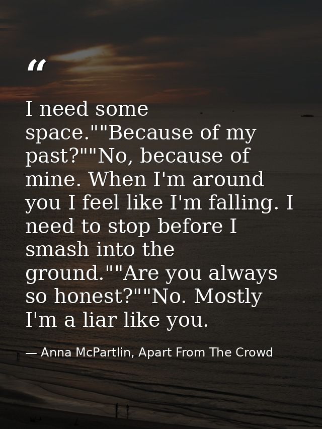 I need some space.""Because of my past?""No, because of mine. When I'm around you I feel like I'm falling. I need to sto — Anna McPartlin, Apart From The Crowd
