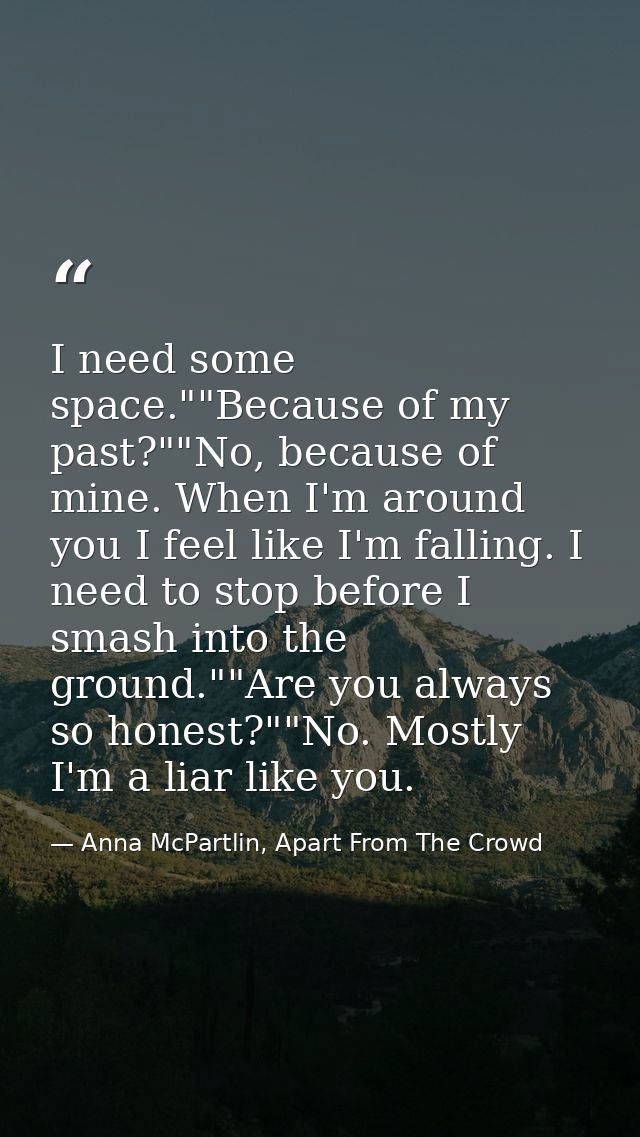 I need some space.""Because of my past?""No, because of mine. When I'm around you I feel like I'm falling. I need to sto — Anna McPartlin, Apart From The Crowd