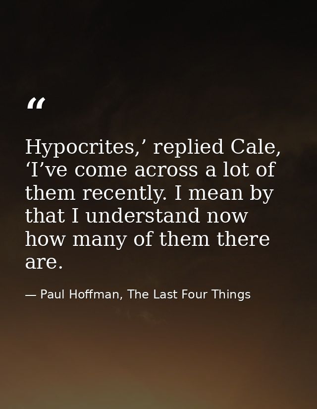 Hypocrites,’ replied Cale, ‘I’ve come across a lot of them recently. I mean by that I understand now how many of them th — Paul Hoffman, The Last Four Things