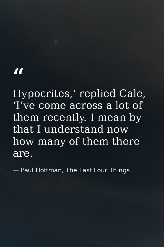 Hypocrites,’ replied Cale, ‘I’ve come across a lot of them recently. I mean by that I understand now how many of them th — Paul Hoffman, The Last Four Things