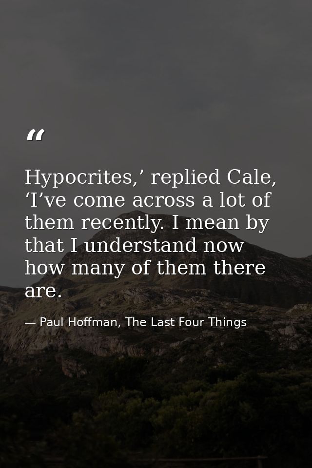 Hypocrites,’ replied Cale, ‘I’ve come across a lot of them recently. I mean by that I understand now how many of them th — Paul Hoffman, The Last Four Things