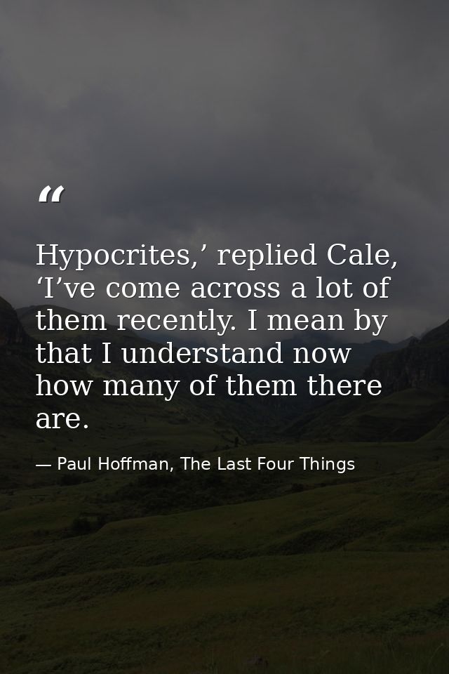Hypocrites,’ replied Cale, ‘I’ve come across a lot of them recently. I mean by that I understand now how many of them th — Paul Hoffman, The Last Four Things