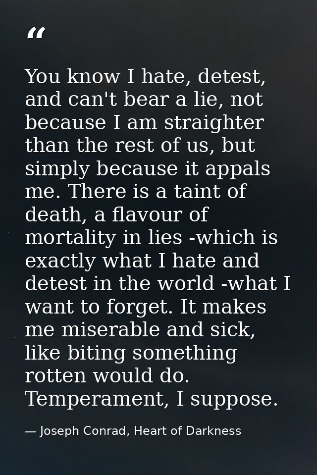 You know I hate, detest, and can't bear a lie, not because I am straighter than the rest of us, but simply because it ap — Joseph Conrad, Heart of Darkness