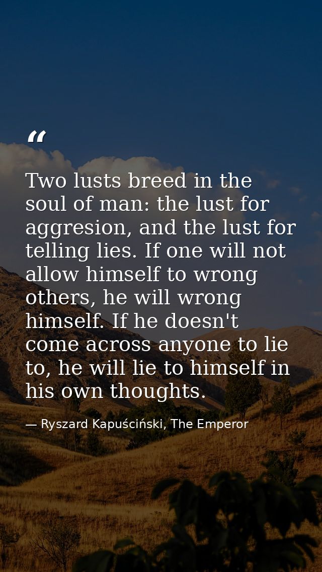 Two lusts breed in the soul of man: the lust for aggresion, and the lust for telling lies. If one will not allow himself — Ryszard Kapuściński, The Emperor
