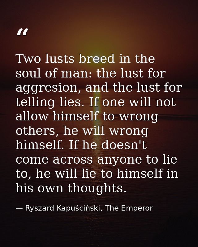 Two lusts breed in the soul of man: the lust for aggresion, and the lust for telling lies. If one will not allow himself — Ryszard Kapuściński, The Emperor