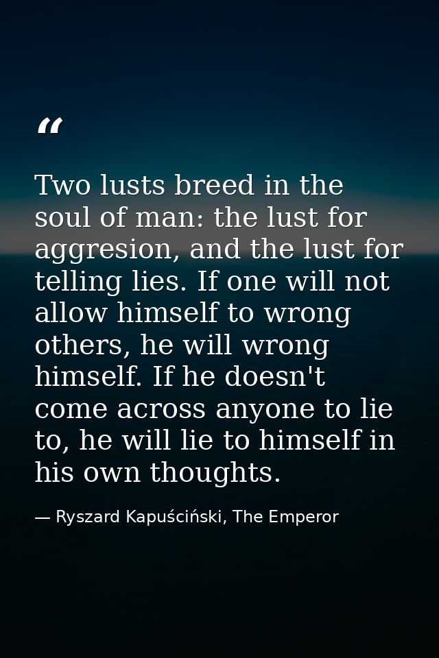 Two lusts breed in the soul of man: the lust for aggresion, and the lust for telling lies. If one will not allow himself — Ryszard Kapuściński, The Emperor