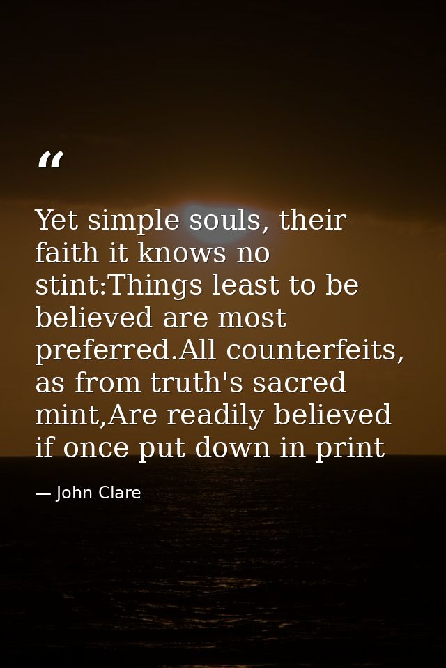 Yet simple souls, their faith it knows no stint:Things least to be believed are most preferred.All counterfeits, as from — John Clare