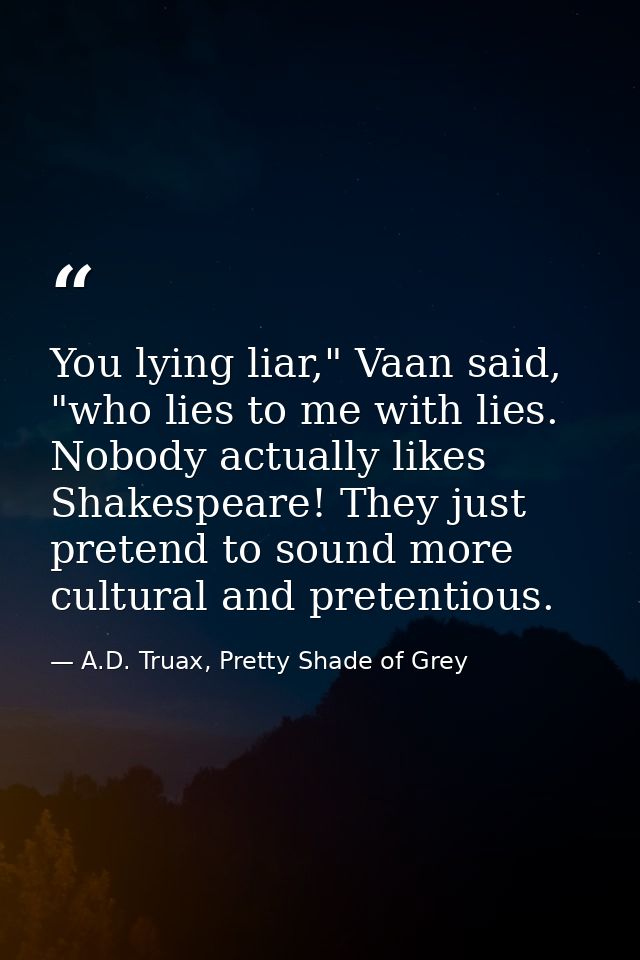 You lying liar," Vaan said, "who lies to me with lies. Nobody actually likes Shakespeare! They just pretend to sound mor — A.D. Truax, Pretty Shade of Grey