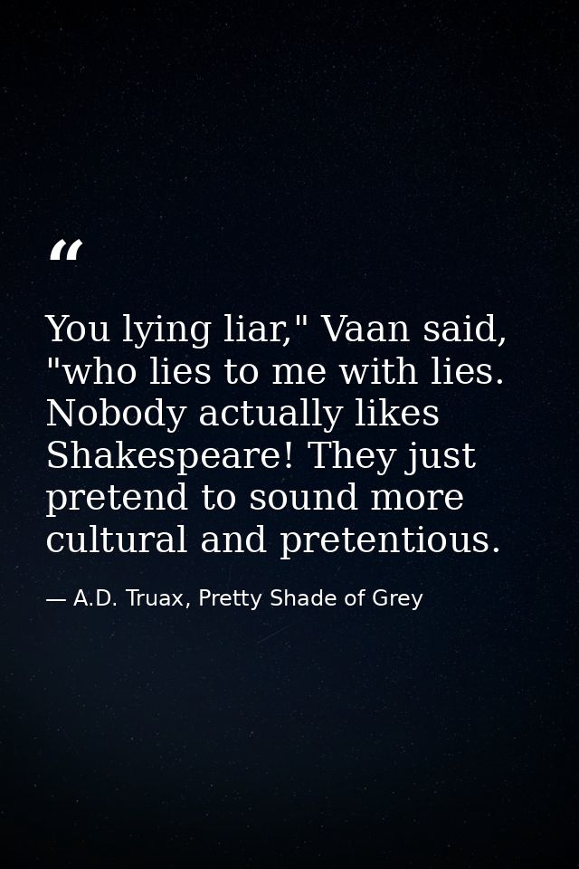 You lying liar," Vaan said, "who lies to me with lies. Nobody actually likes Shakespeare! They just pretend to sound mor — A.D. Truax, Pretty Shade of Grey