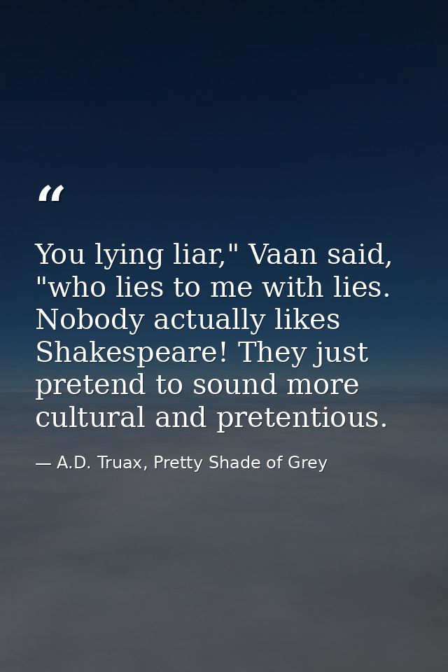 You lying liar," Vaan said, "who lies to me with lies. Nobody actually likes Shakespeare! They just pretend to sound mor — A.D. Truax, Pretty Shade of Grey