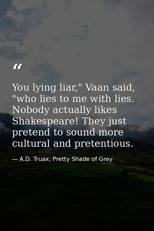 You lying liar," Vaan said, "who lies to me with lies. Nobody actually likes Shakespeare! They just pretend to sound mor — A.D. Truax, Pretty Shade of Grey