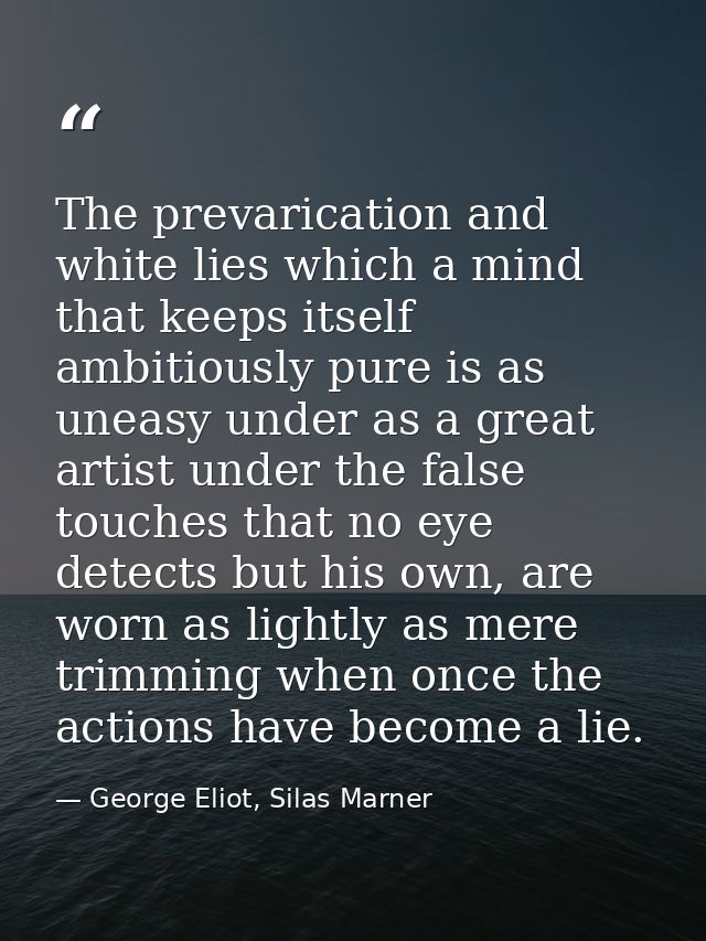 The prevarication and white lies which a mind that keeps itself ambitiously pure is as uneasy under as a great artist un — George Eliot, Silas Marner