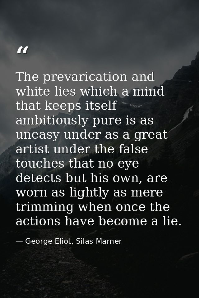 The prevarication and white lies which a mind that keeps itself ambitiously pure is as uneasy under as a great artist un — George Eliot, Silas Marner