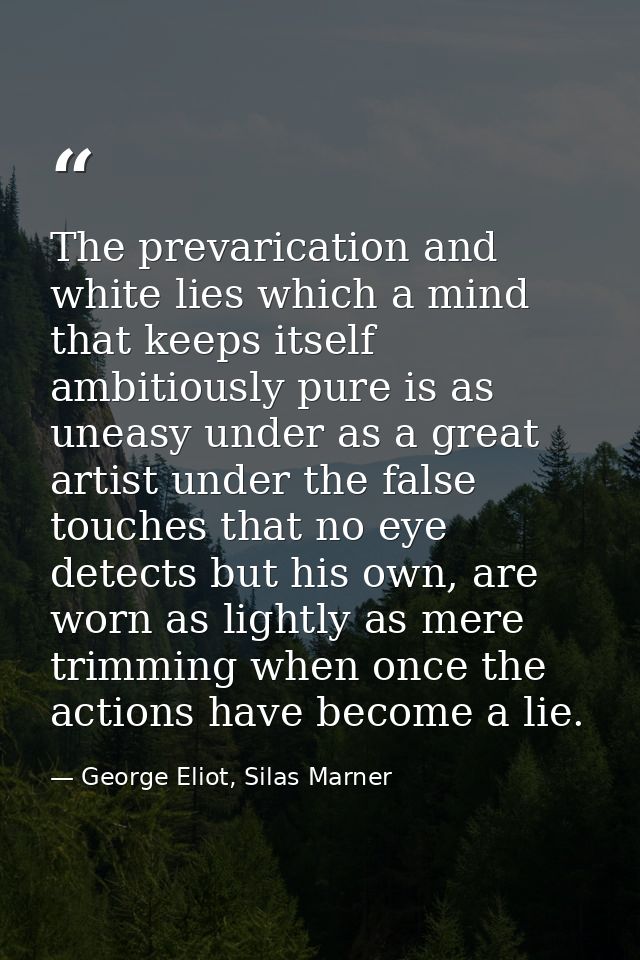 The prevarication and white lies which a mind that keeps itself ambitiously pure is as uneasy under as a great artist un — George Eliot, Silas Marner