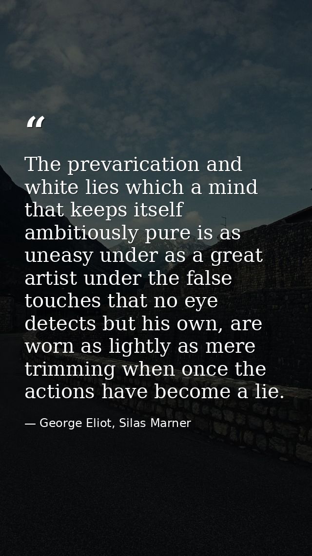 The prevarication and white lies which a mind that keeps itself ambitiously pure is as uneasy under as a great artist un — George Eliot, Silas Marner